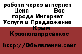 работа через интернет › Цена ­ 30 000 - Все города Интернет » Услуги и Предложения   . Крым,Красногвардейское